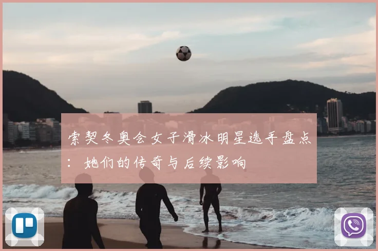 索契冬奥会女子滑冰明星选手盘点：她们的传奇与后续影响