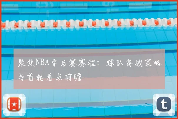 聚焦NBA季后赛赛程：球队备战策略与首轮看点前瞻