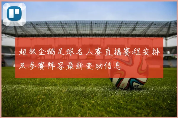 超级企鹅足球名人赛直播赛程安排及参赛阵容最新变动信息