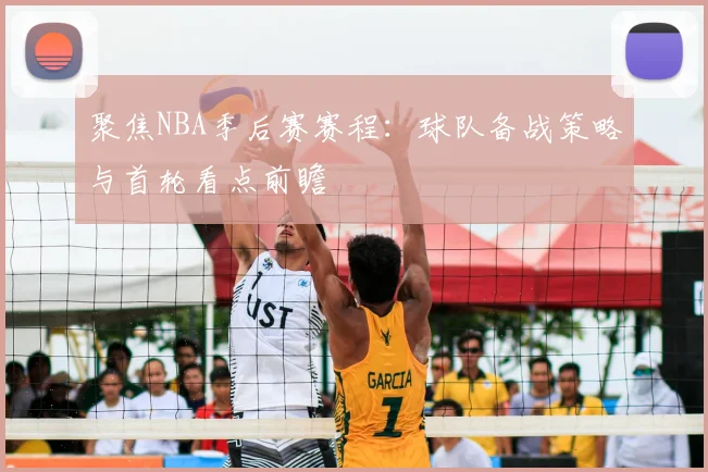 聚焦NBA季后赛赛程：球队备战策略与首轮看点前瞻