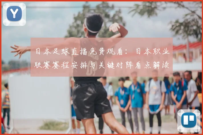 日本足球直播免费观看：日本职业联赛赛程安排与关键对阵看点解读