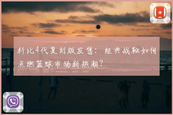 科比4代复刻版发售：经典战靴如何点燃篮球市场新热潮？