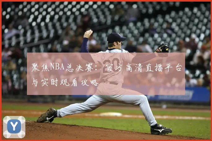 聚焦NBA总决赛：官方高清直播平台与实时观看攻略